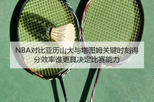 NBA对比亚历山大与塔图姆关键时刻得分效率谁更具决定比赛能力