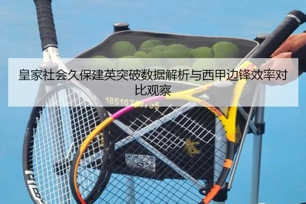 皇家社会久保建英突破数据解析与西甲边锋效率对比观察