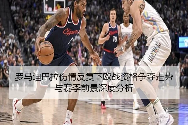 罗马迪巴拉伤情反复下欧战资格争夺走势与赛季前景深度分析