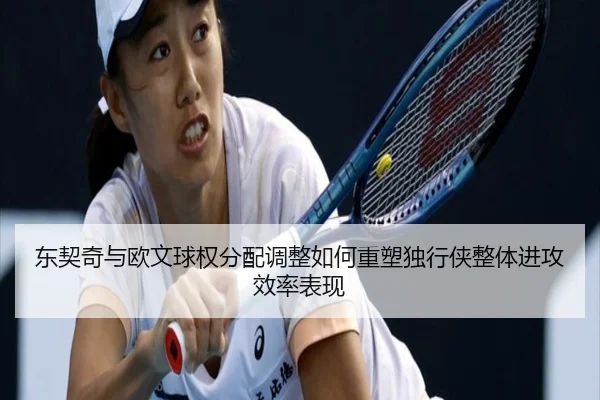 东契奇与欧文球权分配调整如何重塑独行侠整体进攻效率表现