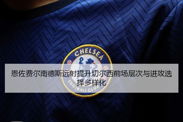 恩佐费尔南德斯远射提升切尔西前场层次与进攻选择多样化