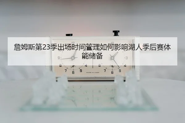 詹姆斯第23季出场时间管理如何影响湖人季后赛体能储备