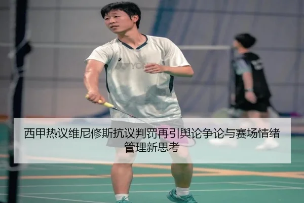 西甲热议维尼修斯抗议判罚再引舆论争论与赛场情绪管理新思考