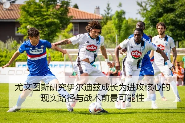 尤文图斯研究伊尔迪兹成长为进攻核心的现实路径与战术前景可能性