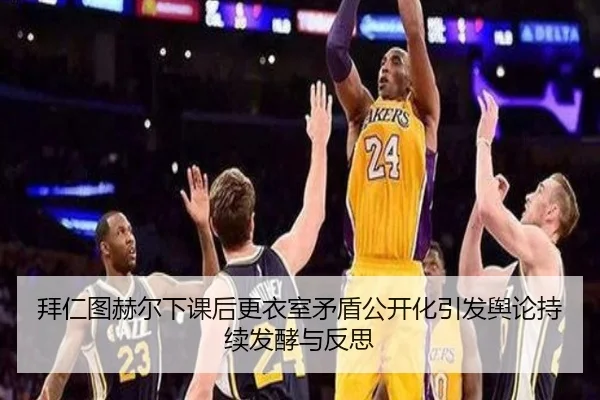 拜仁图赫尔下课后更衣室矛盾公开化引发舆论持续发酵与反思