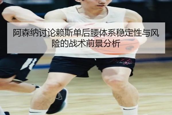 阿森纳讨论赖斯单后腰体系稳定性与风险的战术前景分析