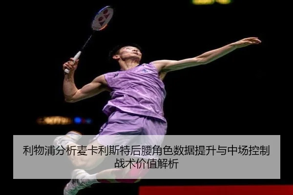利物浦分析麦卡利斯特后腰角色数据提升与中场控制战术价值解析