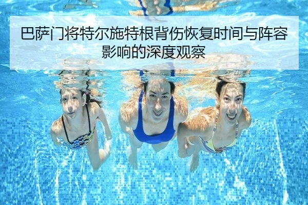 巴萨门将特尔施特根背伤恢复时间与阵容影响的深度观察