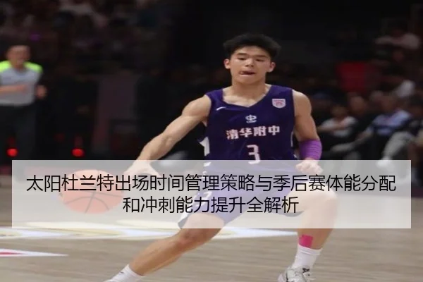 太阳杜兰特出场时间管理策略与季后赛体能分配和冲刺能力提升全解析