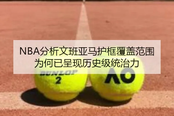 NBA分析文班亚马护框覆盖范围为何已呈现历史级统治力