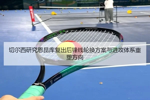 切尔西研究恩昆库复出后锋线轮换方案与进攻体系重塑方向