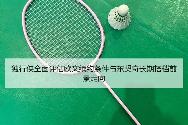 独行侠全面评估欧文续约条件与东契奇长期搭档前景走向