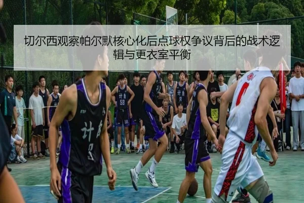 切尔西观察帕尔默核心化后点球权争议背后的战术逻辑与更衣室平衡