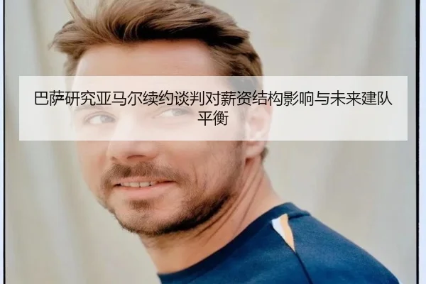 巴萨研究亚马尔续约谈判对薪资结构影响与未来建队平衡