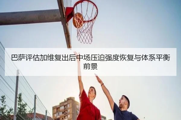 巴萨评估加维复出后中场压迫强度恢复与体系平衡前景